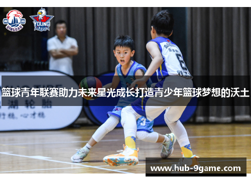 篮球青年联赛助力未来星光成长打造青少年篮球梦想的沃土