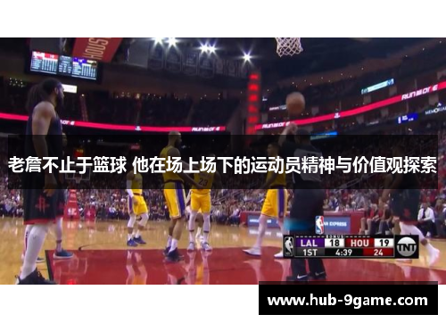 老詹不止于篮球 他在场上场下的运动员精神与价值观探索