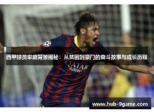西甲球员家庭背景揭秘：从贫困到豪门的奋斗故事与成长历程