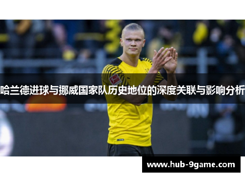 哈兰德进球与挪威国家队历史地位的深度关联与影响分析