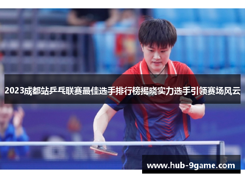 2023成都站乒乓联赛最佳选手排行榜揭晓实力选手引领赛场风云