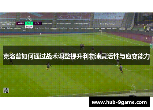 克洛普如何通过战术调整提升利物浦灵活性与应变能力