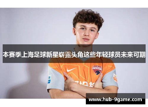 本赛季上海足球新星崭露头角这些年轻球员未来可期