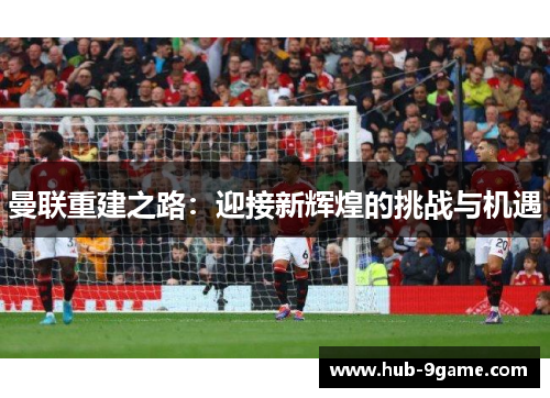 曼联重建之路：迎接新辉煌的挑战与机遇