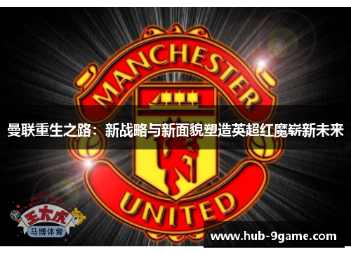 曼联重生之路：新战略与新面貌塑造英超红魔崭新未来