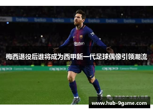 梅西退役后谁将成为西甲新一代足球偶像引领潮流