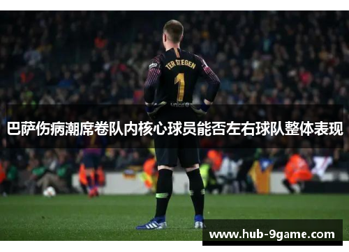 巴萨伤病潮席卷队内核心球员能否左右球队整体表现