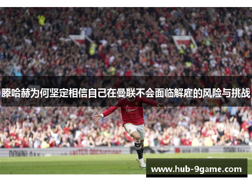 滕哈赫为何坚定相信自己在曼联不会面临解雇的风险与挑战