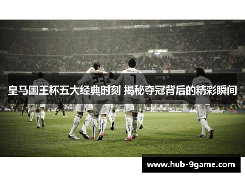 皇马国王杯五大经典时刻 揭秘夺冠背后的精彩瞬间