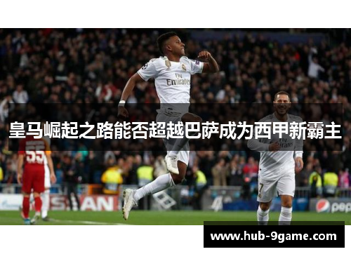 皇马崛起之路能否超越巴萨成为西甲新霸主