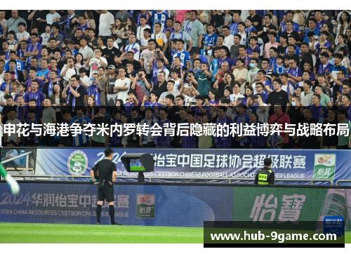 申花与海港争夺米内罗转会背后隐藏的利益博弈与战略布局