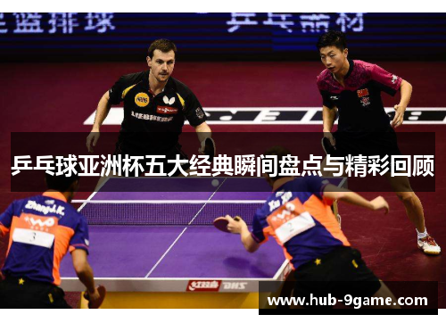 乒乓球亚洲杯五大经典瞬间盘点与精彩回顾
