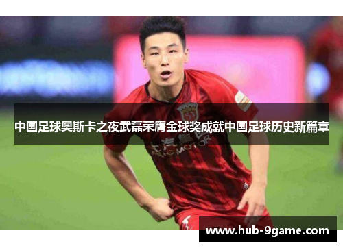 中国足球奥斯卡之夜武磊荣膺金球奖成就中国足球历史新篇章