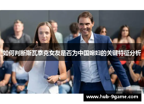 如何判断斯瓦泰克女友是否为中国媳妇的关键特征分析