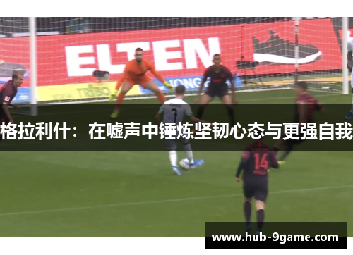 格拉利什：在嘘声中锤炼坚韧心态与更强自我