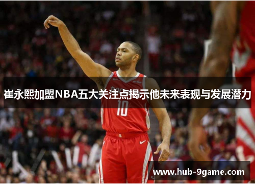 崔永熙加盟NBA五大关注点揭示他未来表现与发展潜力