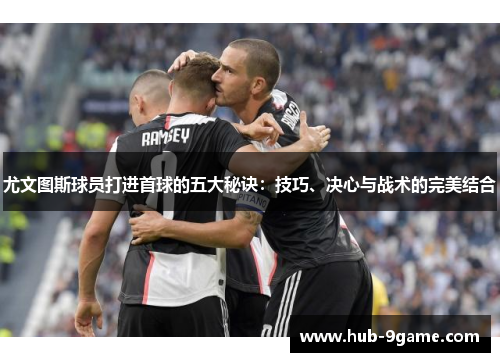 尤文图斯球员打进首球的五大秘诀：技巧、决心与战术的完美结合