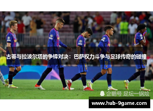 古蒂与拉波尔塔的争锋对决：巴萨权力斗争与足球传奇的碰撞