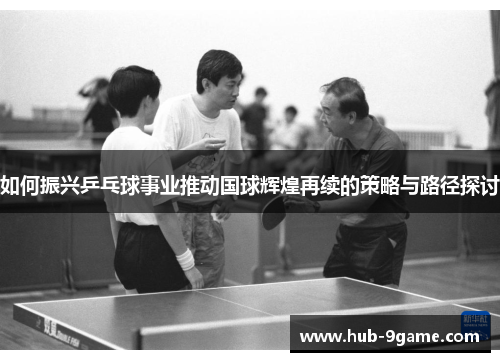 如何振兴乒乓球事业推动国球辉煌再续的策略与路径探讨