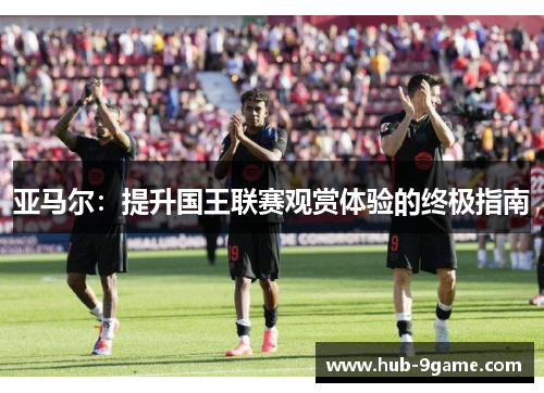 亚马尔：提升国王联赛观赏体验的终极指南