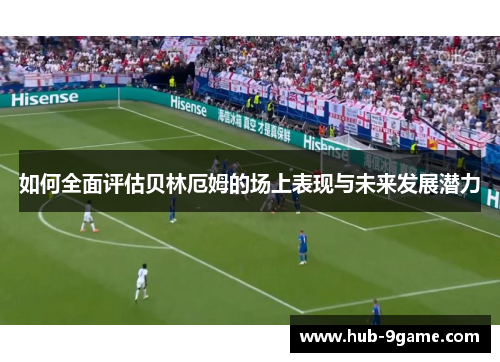 如何全面评估贝林厄姆的场上表现与未来发展潜力