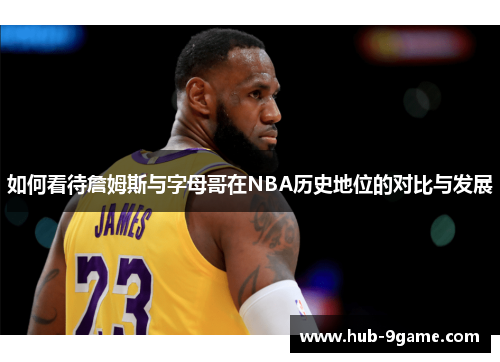 如何看待詹姆斯与字母哥在NBA历史地位的对比与发展