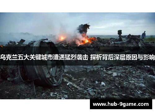 乌克兰五大关键城市遭遇猛烈袭击 探析背后深层原因与影响