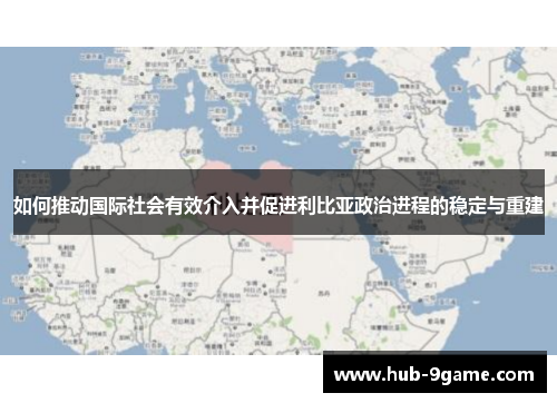如何推动国际社会有效介入并促进利比亚政治进程的稳定与重建