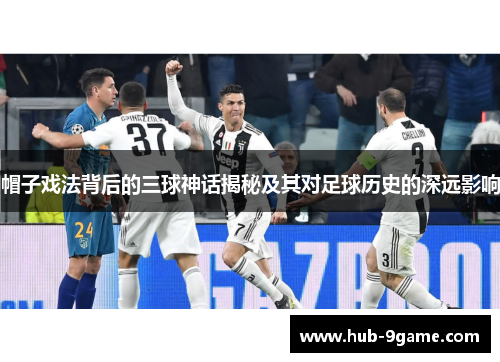 帽子戏法背后的三球神话揭秘及其对足球历史的深远影响