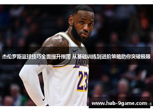 杰伦罗斯篮球技巧全面提升指南 从基础训练到进阶策略助你突破极限