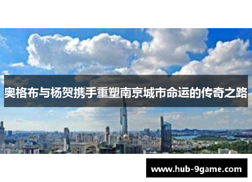 奥格布与杨贺携手重塑南京城市命运的传奇之路