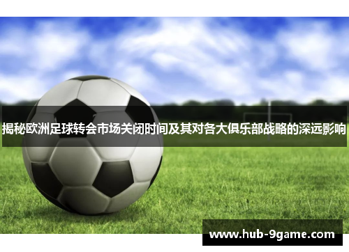 揭秘欧洲足球转会市场关闭时间及其对各大俱乐部战略的深远影响