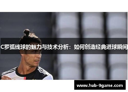 C罗弧线球的魅力与技术分析：如何创造经典进球瞬间