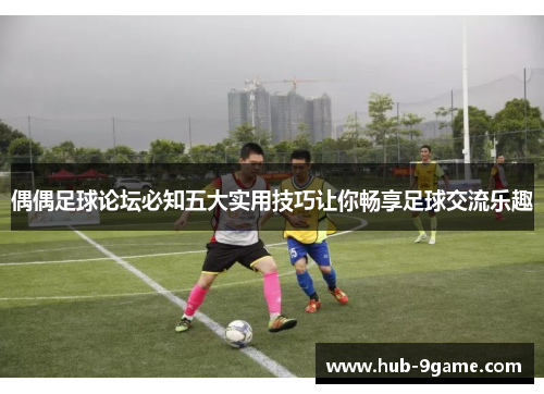 偶偶足球论坛必知五大实用技巧让你畅享足球交流乐趣