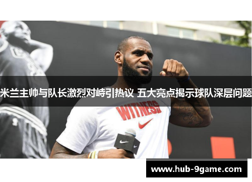 米兰主帅与队长激烈对峙引热议 五大亮点揭示球队深层问题