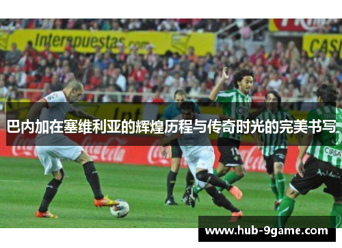 巴内加在塞维利亚的辉煌历程与传奇时光的完美书写