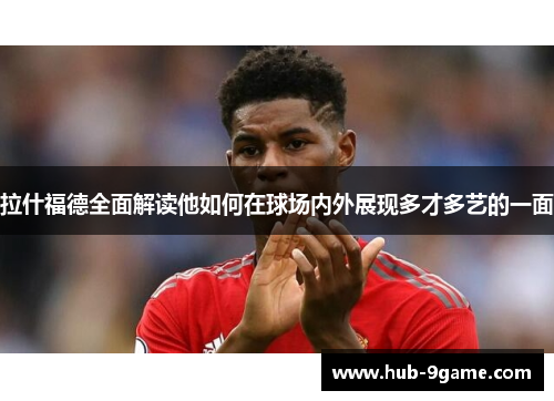 拉什福德全面解读他如何在球场内外展现多才多艺的一面