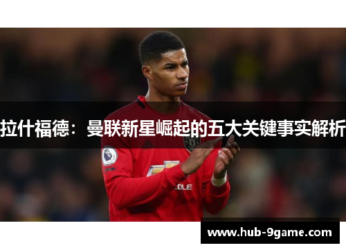 拉什福德：曼联新星崛起的五大关键事实解析