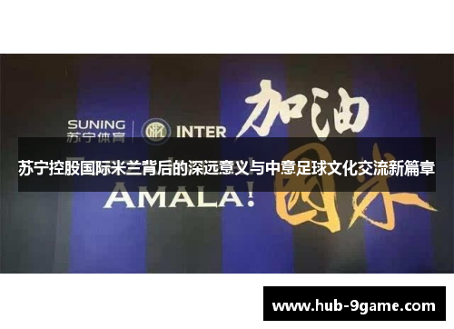 苏宁控股国际米兰背后的深远意义与中意足球文化交流新篇章
