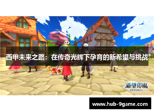 西甲未来之路：在传奇光辉下孕育的新希望与挑战