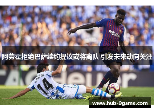 阿劳霍拒绝巴萨续约提议或将离队 引发未来动向关注