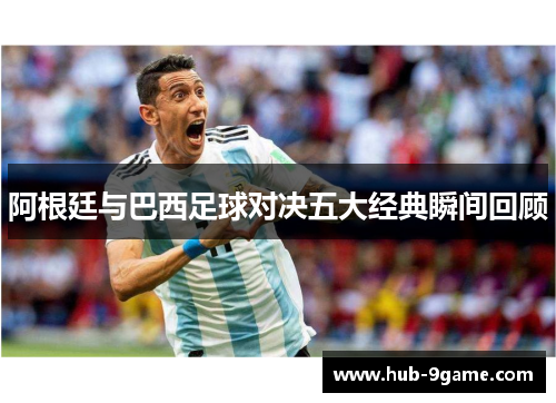 阿根廷与巴西足球对决五大经典瞬间回顾 阿根廷与巴西足球对决五大经典瞬间回顾