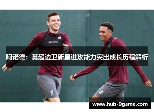 阿诺德：英超边卫新星进攻能力突出成长历程解析