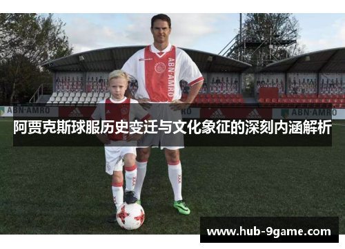 阿贾克斯球服历史变迁与文化象征的深刻内涵解析 阿贾克斯球服历史变迁与文化象征的深刻内涵解析