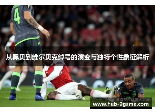 从黑贝到维尔贝克绰号的演变与独特个性象征解析 从黑贝到维尔贝克绰号的演变与独特个性象征解析