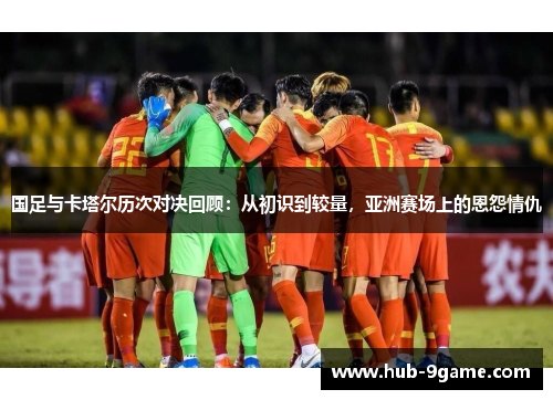 国足与卡塔尔历次对决回顾：从初识到较量，亚洲赛场上的恩怨情仇