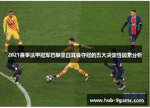 2021赛季法甲冠军巴黎圣日耳曼夺冠的五大决定性因素分析 2021赛季法甲冠军巴黎圣日耳曼夺冠的五大决定性因素分析