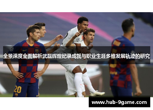 全景深度全面解析武磊辉煌纪录成就与职业生涯多维发展轨迹的研究 全景深度全面解析武磊辉煌纪录成就与职业生涯多维发展轨迹的研究