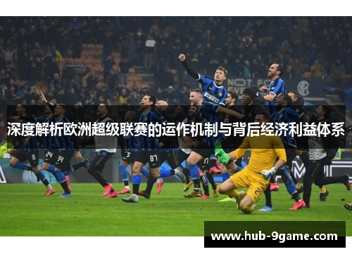 深度解析欧洲超级联赛的运作机制与背后经济利益体系 深度解析欧洲超级联赛的运作机制与背后经济利益体系