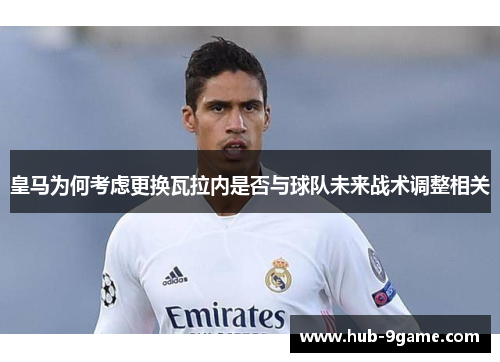 皇马为何考虑更换瓦拉内是否与球队未来战术调整相关 皇马为何考虑更换瓦拉内是否与球队未来战术调整相关